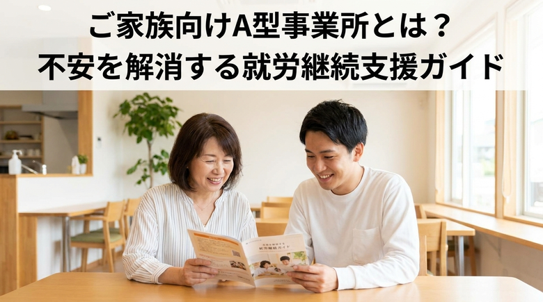 ご家族向けA型事業所とは?不安を解消する就労継続支援ガイド