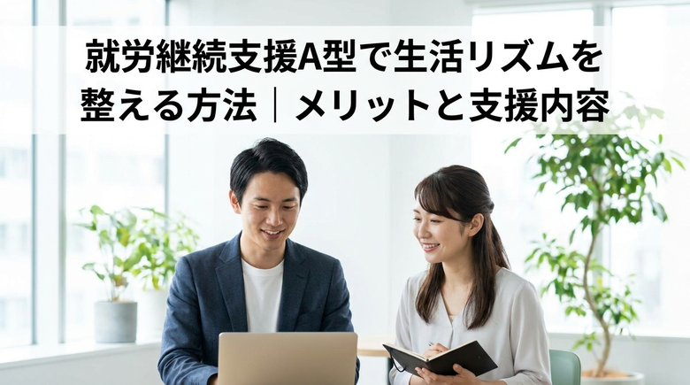 就労継続支援A型で生活リズムを整える方法｜メリットと支援内容