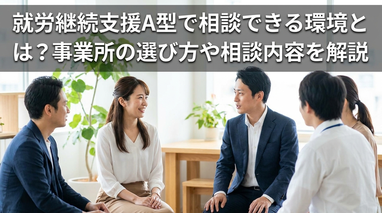 就労継続支援A型で相談できる環境とは？事業所の選び方や相談内容を解説