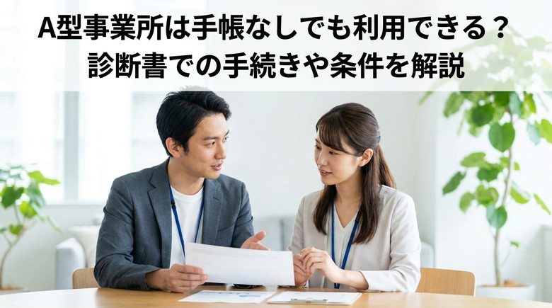 A型事業所は手帳なしでも利用できる？診断書での手続きや条件を解説