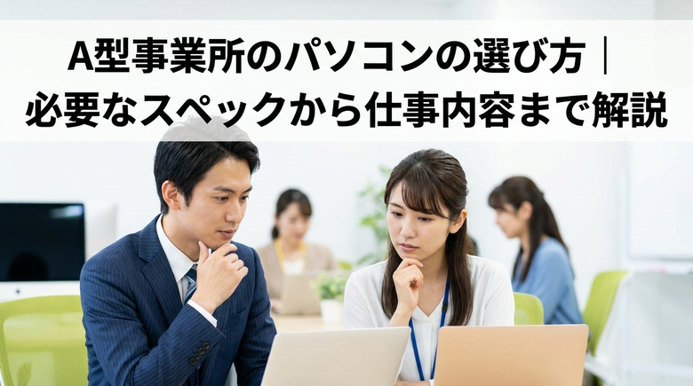 A型事業所のパソコンの選び方｜必要なスペックから仕事内容まで解説