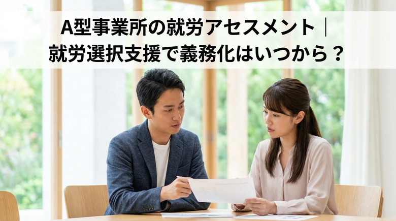 A型事業所の就労アセスメント｜就労選択支援で義務化はいつから？