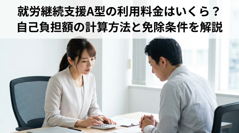 就労継続支援A型の利用料金はいくら？自己負担額の計算方法と免除条件を解説