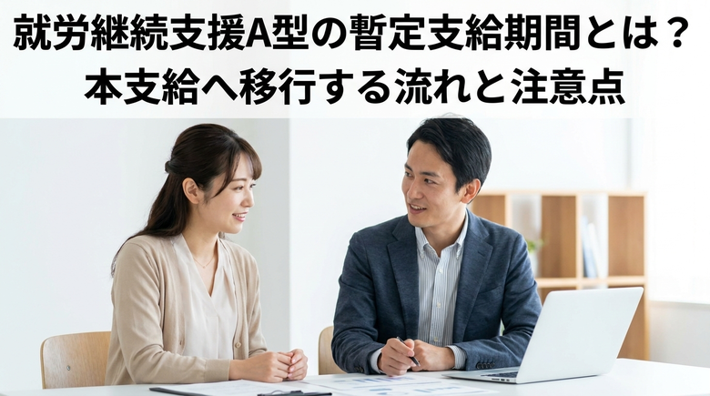 就労継続支援A型の暫定支給期間とは？本支給へ移行する流れと注意点