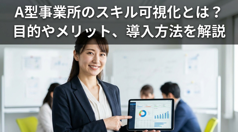 A型事業所のスキル可視化とは？目的やメリット、導入方法を解説