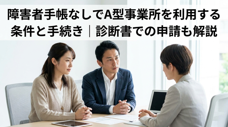 障害者手帳なしでA型事業所を利用する条件と手続き|診断書での申請も解説
