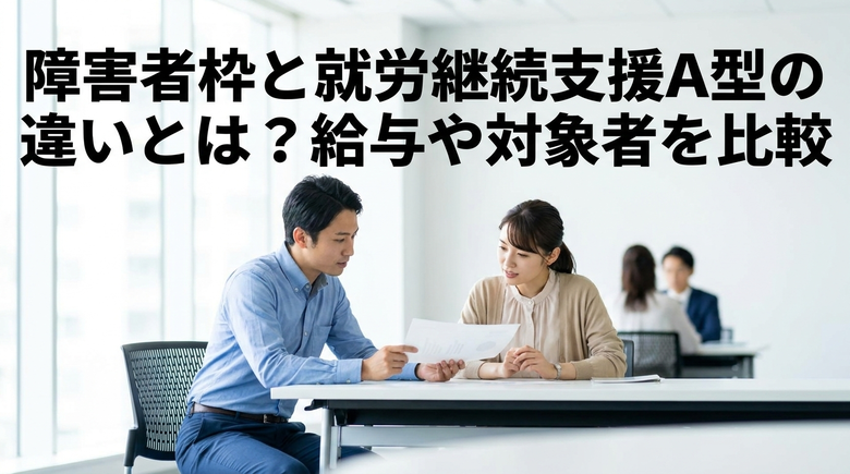 障害者枠と就労継続支援A型の違いとは？給与や対象者を比較