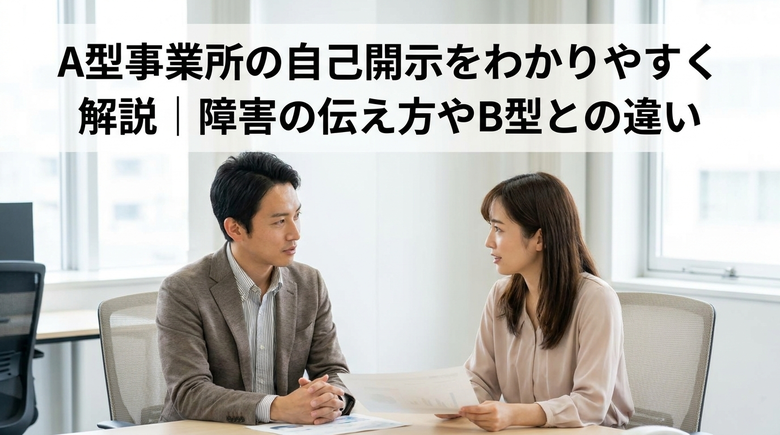 A型事業所の自己開示をわかりやすく解説|障害の伝え方やB型との違い