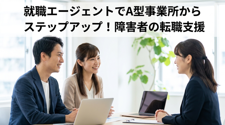就職エージェントでA型事業所からステップアップ!障害者の転職支援