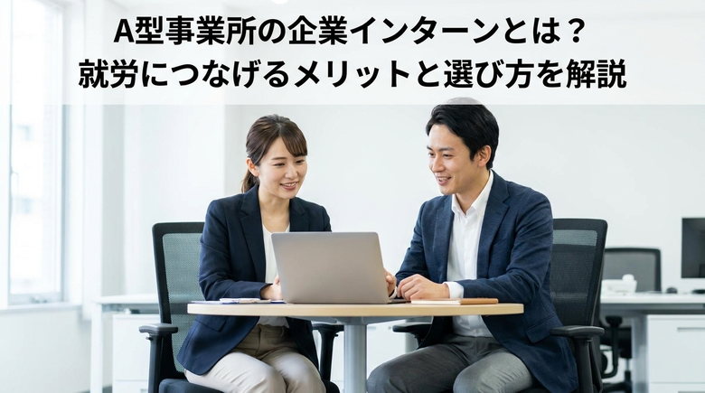 A型事業所の企業インターンとは?就労につなげるメリットと選び方を解説