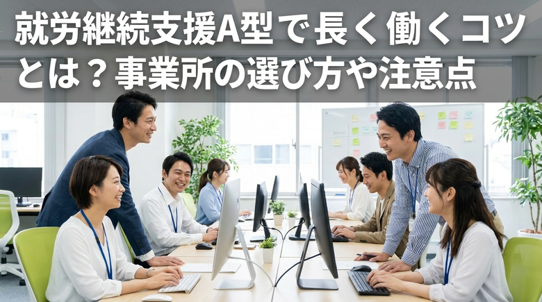就労継続支援A型で長く働くコツとは？事業所の選び方や注意点