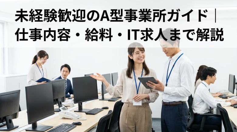 未経験歓迎のA型事業所ガイド｜仕事内容・給料・IT求人まで解説