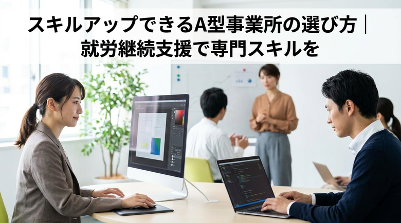 スキルアップできるA型事業所の選び方｜就労継続支援で専門スキルを