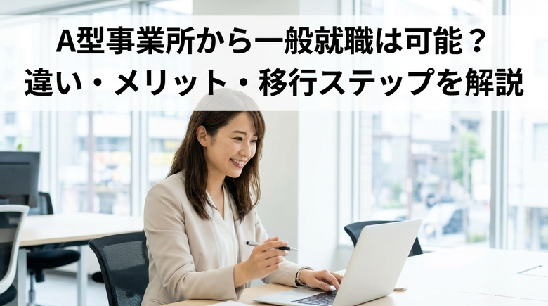 A型事業所から一般就職は可能？違い・メリット・移行ステップを解説